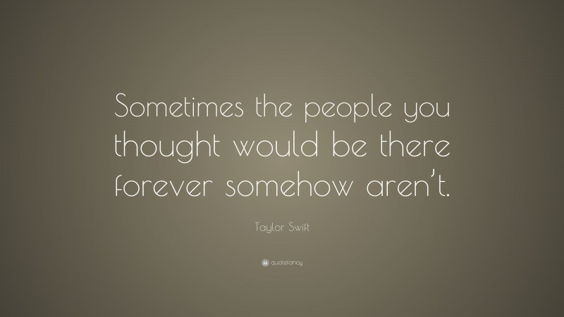 Taylor Swift Quote: “Sometimes the people you thought would be there forever somehow aren’t.”