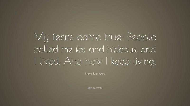 Lena Dunham Quote: “My fears came true: People called me fat and hideous, and I lived. And now I keep living.”