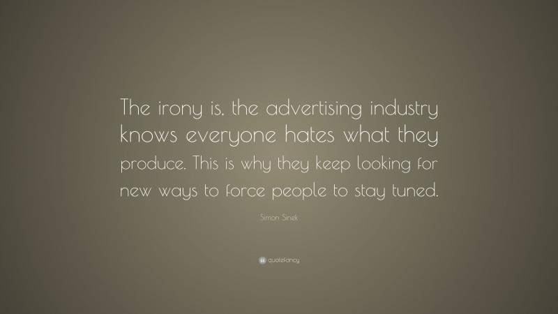 Simon Sinek Quote: “The irony is, the advertising industry knows everyone hates what they produce. This is why they keep looking for new ways to force people to stay tuned.”