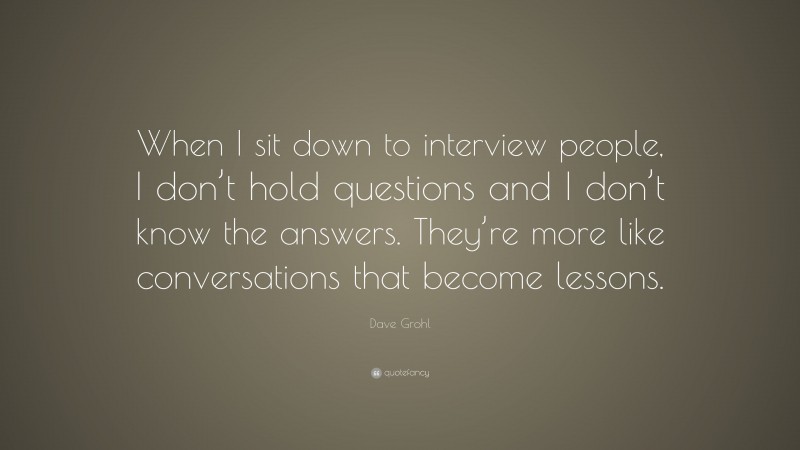 Dave Grohl Quote: “When I sit down to interview people, I don’t hold questions and I don’t know the answers. They’re more like conversations that become lessons.”