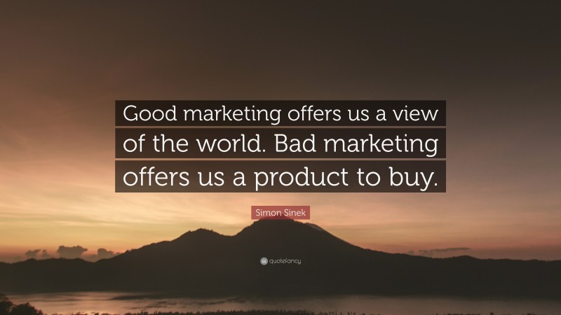 Simon Sinek Quote: “Good marketing offers us a view of the world. Bad marketing offers us a product to buy.”