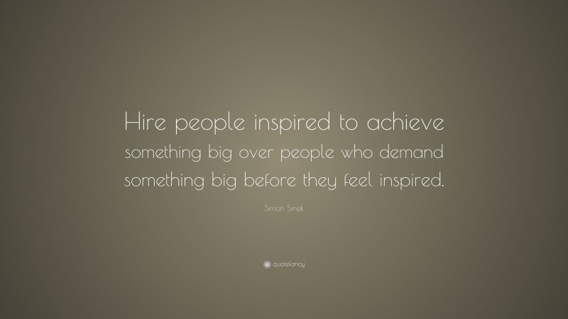Simon Sinek Quote: “Hire people inspired to achieve something big over people who demand something big before they feel inspired.”