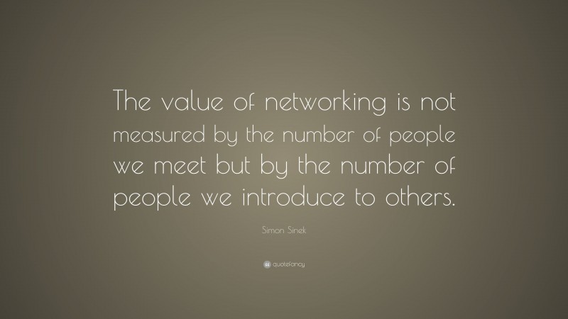Simon Sinek Quote: “The value of networking is not measured by the number of people we meet but by the number of people we introduce to others.”