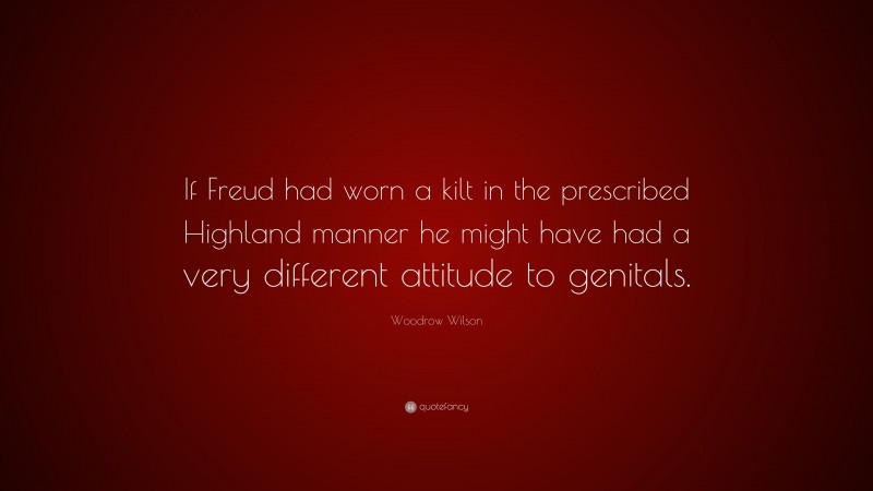 Woodrow Wilson Quote: “If Freud had worn a kilt in the prescribed Highland manner he might have had a very different attitude to genitals.”