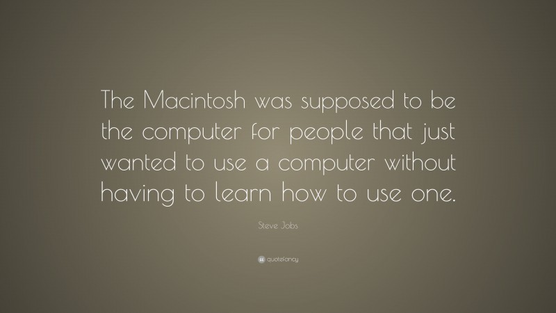 Steve Jobs Quote: “The Macintosh was supposed to be the computer for people that just wanted to use a computer without having to learn how to use one.”