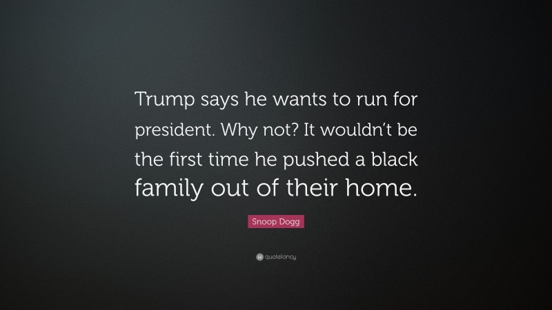 Snoop Dogg Quote: “Trump says he wants to run for president. Why not? It wouldn’t be the first time he pushed a black family out of their home.”