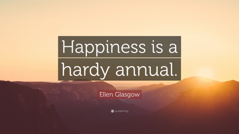 Ellen Glasgow Quote: “Happiness is a hardy annual.”