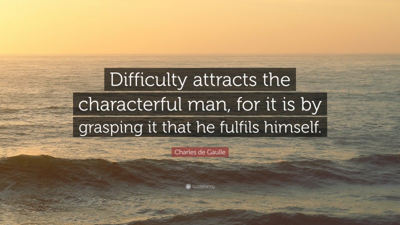 Charles de Gaulle Quote: “Difficulty attracts the characterful man, for it is by grasping it that he fulfils himself.”