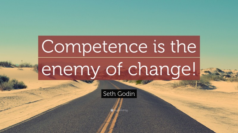 Seth Godin Quote: “Competence is the enemy of change!”