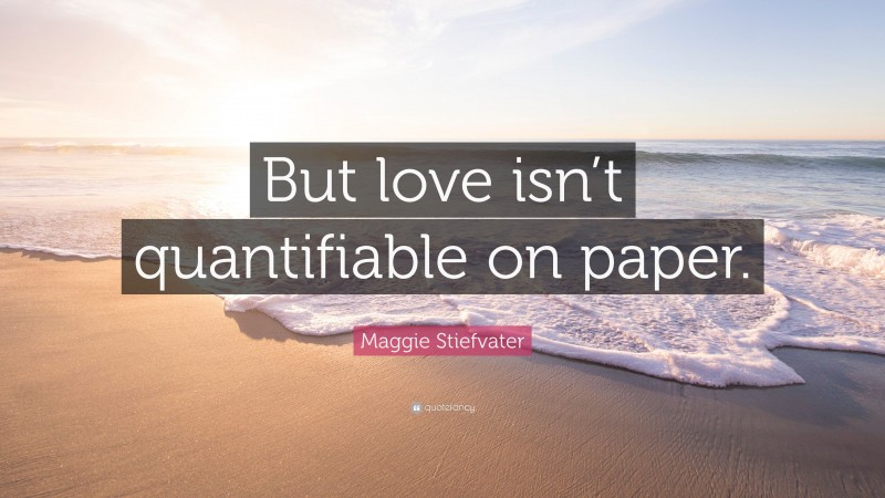 Maggie Stiefvater Quote: “But love isn’t quantifiable on paper.”