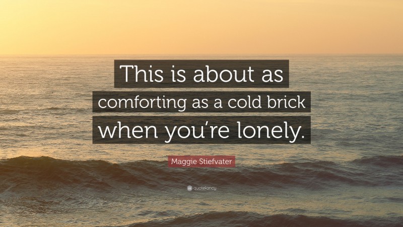Maggie Stiefvater Quote: “This is about as comforting as a cold brick when you’re lonely.”