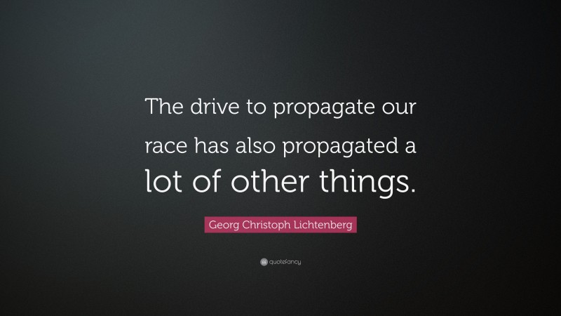Georg Christoph Lichtenberg Quote: “The drive to propagate our race has also propagated a lot of other things.”