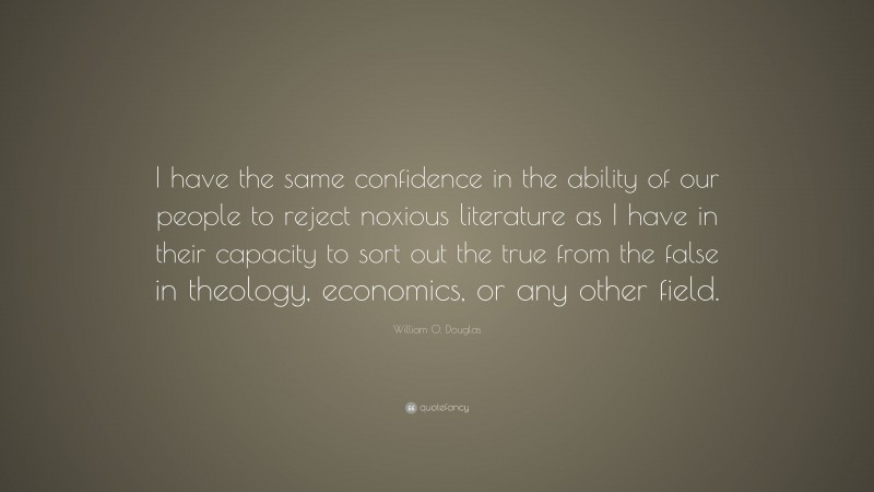 William O. Douglas Quote: “I have the same confidence in the ability of our people to reject noxious literature as I have in their capacity to sort out the true from the false in theology, economics, or any other field.”