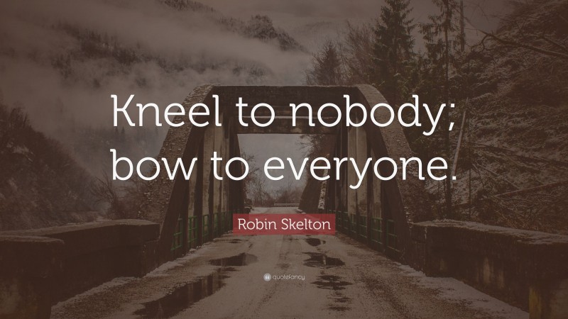Robin Skelton Quote: “Kneel to nobody; bow to everyone.”