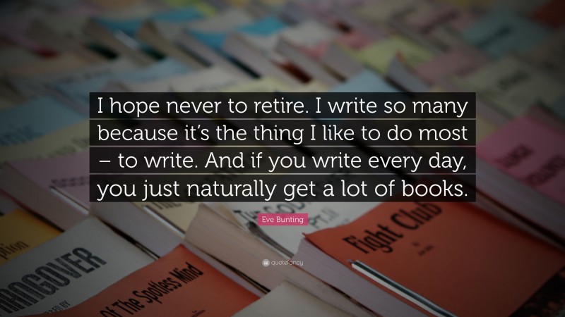 Eve Bunting Quote: “I hope never to retire. I write so many because it’s the thing I like to do most – to write. And if you write every day, you just naturally get a lot of books.”