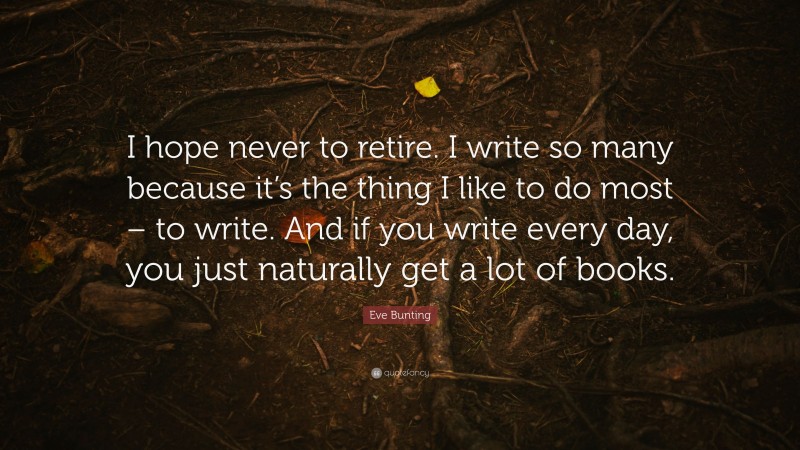Eve Bunting Quote: “I hope never to retire. I write so many because it’s the thing I like to do most – to write. And if you write every day, you just naturally get a lot of books.”