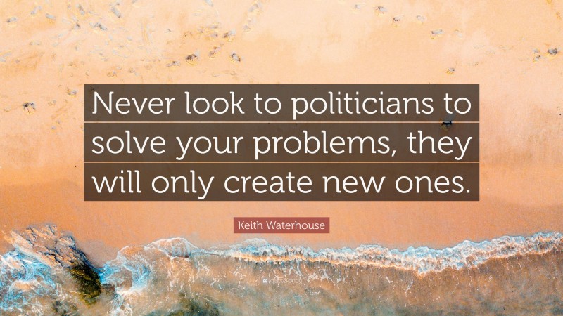 Keith Waterhouse Quote: “Never look to politicians to solve your problems, they will only create new ones.”