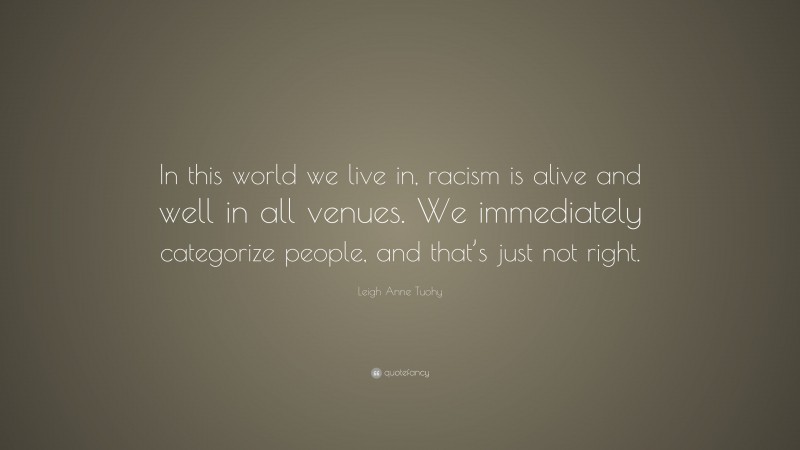 Leigh Anne Tuohy Quote: “In this world we live in, racism is alive and well in all venues. We immediately categorize people, and that’s just not right.”