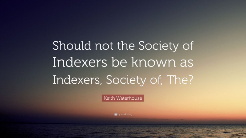 Keith Waterhouse Quote: “Should not the Society of Indexers be known as Indexers, Society of, The?”
