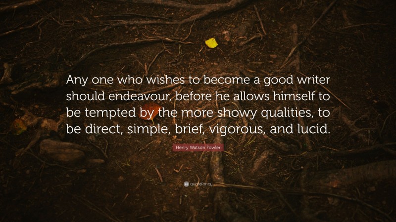 Henry Watson Fowler Quote: “Any one who wishes to become a good writer should endeavour, before he allows himself to be tempted by the more showy qualities, to be direct, simple, brief, vigorous, and lucid.”