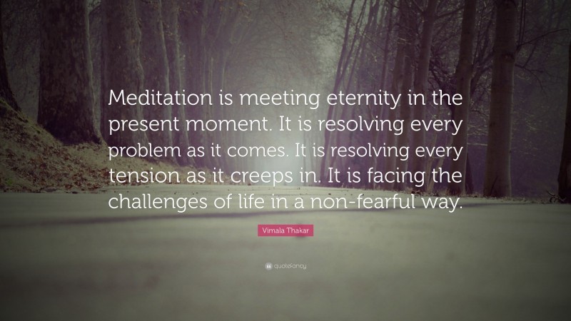 Vimala Thakar Quote: “Meditation is meeting eternity in the present moment. It is resolving every problem as it comes. It is resolving every tension as it creeps in. It is facing the challenges of life in a non-fearful way.”