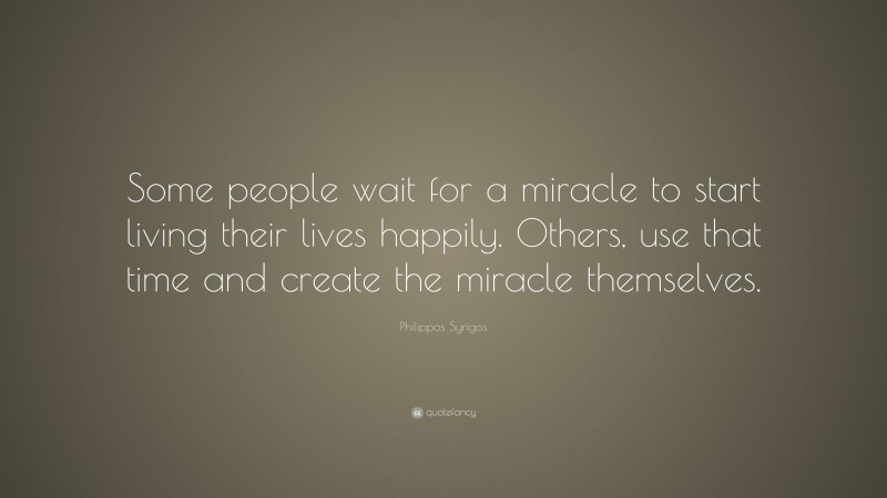 Philippos Syrigos Quote: “Some people wait for a miracle to start living their lives happily. Others, use that time and create the miracle themselves.”