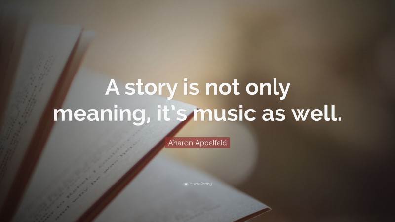 Aharon Appelfeld Quote: “A story is not only meaning, it’s music as well.”