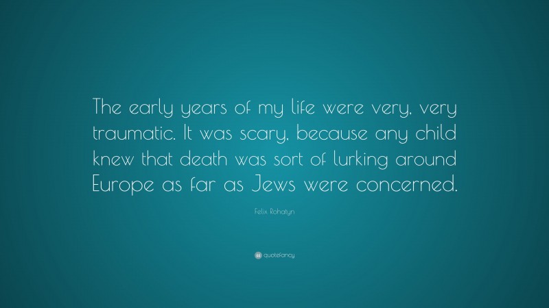 Felix Rohatyn Quote: “The early years of my life were very, very traumatic. It was scary, because any child knew that death was sort of lurking around Europe as far as Jews were concerned.”