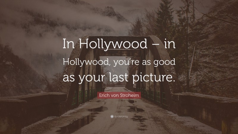 Erich von Stroheim Quote: “In Hollywood – in Hollywood, you’re as good as your last picture.”