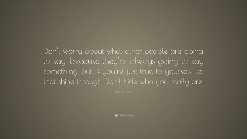Brittney Griner Quote: “Don’t worry about what other people are going to say, because they’re always going to say something, but, if you’re just true to yourself, let that shine through. Don’t hide who you really are.”