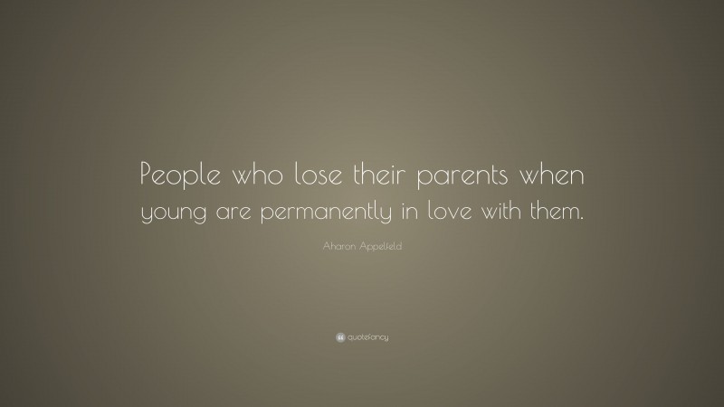 Aharon Appelfeld Quote: “People who lose their parents when young are permanently in love with them.”