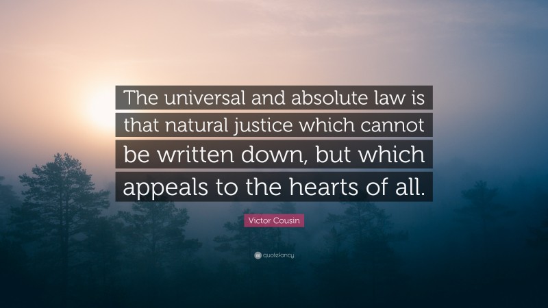Victor Cousin Quote: “The universal and absolute law is that natural justice which cannot be written down, but which appeals to the hearts of all.”