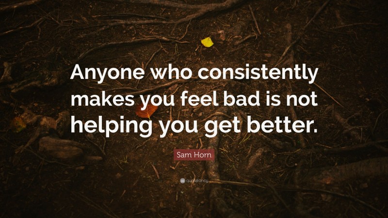 Sam Horn Quote: “Anyone who consistently makes you feel bad is not helping you get better.”