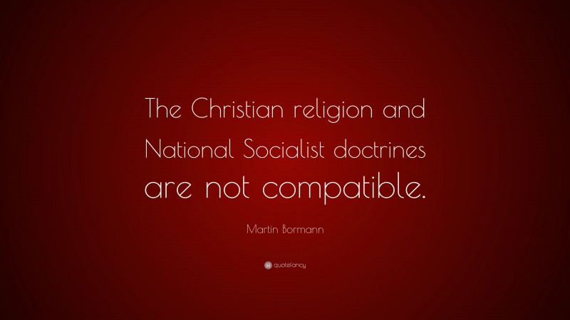 Martin Bormann Quote: “The Christian religion and National Socialist doctrines are not compatible.”