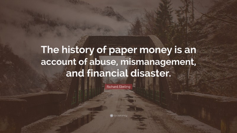 Richard Ebeling Quote: “The history of paper money is an account of abuse, mismanagement, and financial disaster.”