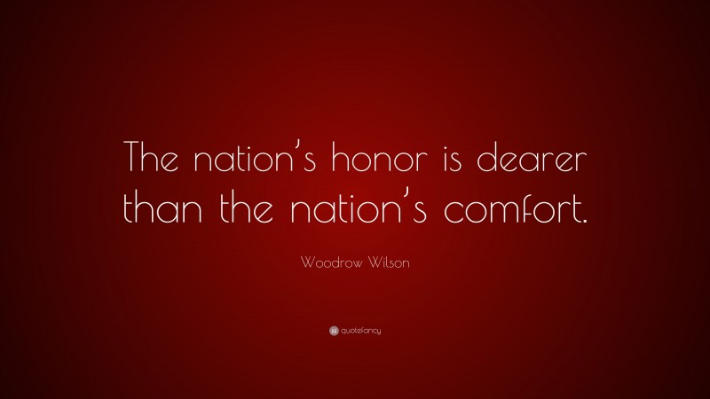 Woodrow Wilson Quote: “The nation’s honor is dearer than the nation’s comfort.”