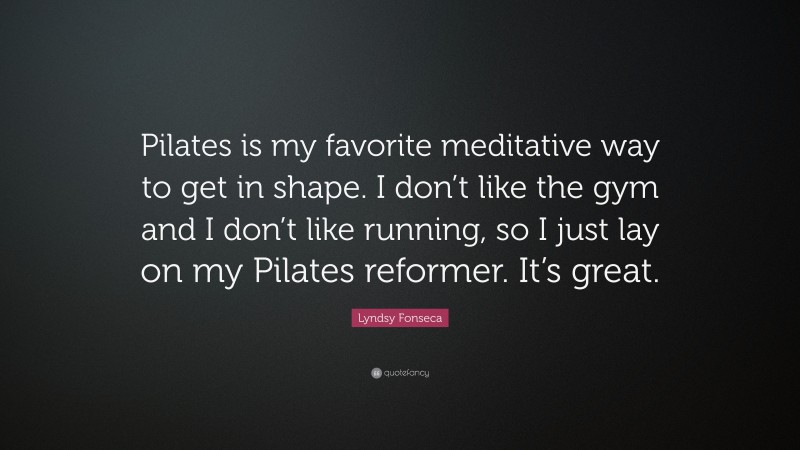Lyndsy Fonseca Quote: “Pilates is my favorite meditative way to get in shape. I don’t like the gym and I don’t like running, so I just lay on my Pilates reformer. It’s great.”