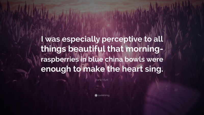Irene Hunt Quote: “I was especially perceptive to all things beautiful that morning-raspberries in blue china bowls were enough to make the heart sing.”