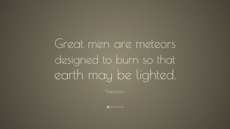Napoleon Quote: “Great men are meteors designed to burn so that earth may be lighted.”