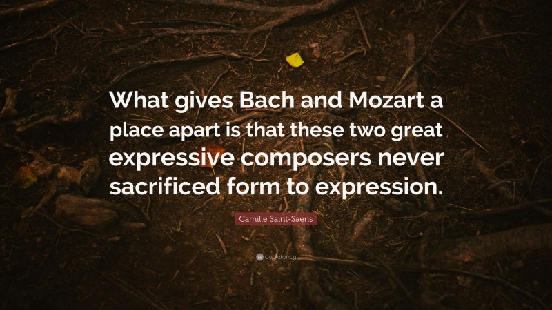 Camille Saint-Saens Quote: “What gives Bach and Mozart a place apart is that these two great expressive composers never sacrificed form to expression.”