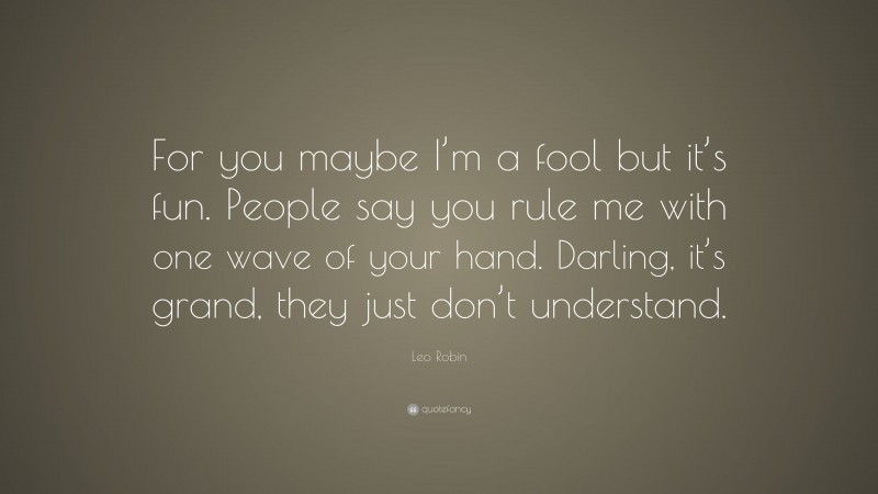 Leo Robin Quote: “For you maybe I’m a fool but it’s fun. People say you rule me with one wave of your hand. Darling, it’s grand, they just don’t understand.”