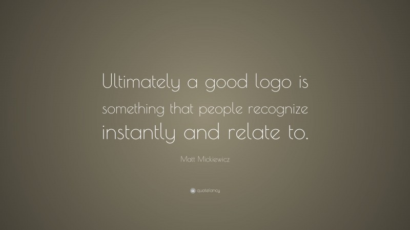Matt Mickiewicz Quote: “Ultimately a good logo is something that people recognize instantly and relate to.”