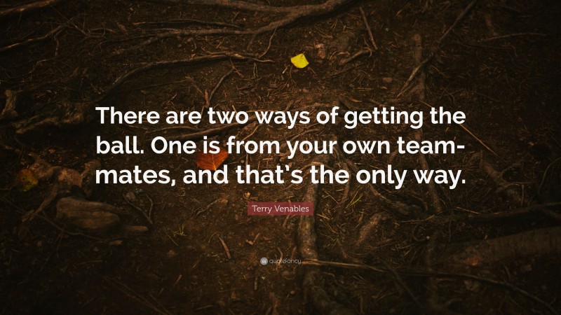 Terry Venables Quote: “There are two ways of getting the ball. One is from your own team-mates, and that’s the only way.”