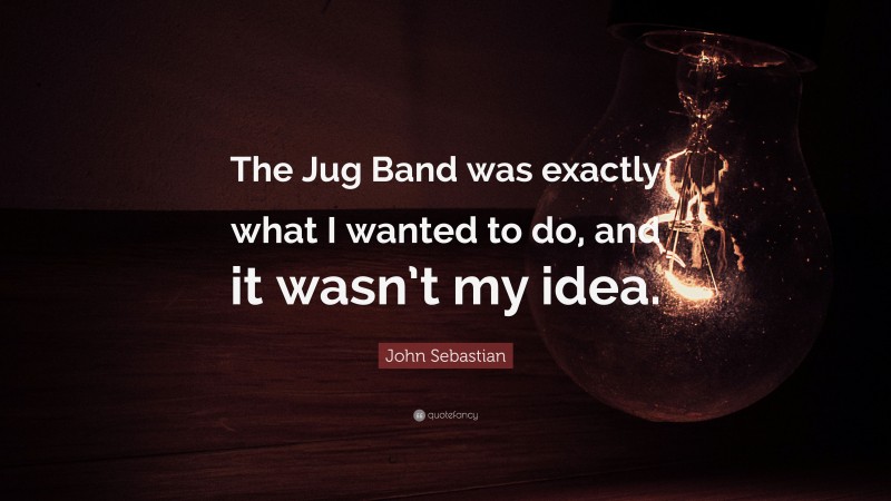 John Sebastian Quote: “The Jug Band was exactly what I wanted to do, and it wasn’t my idea.”