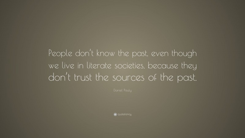 Daniel Pauly Quote: “People don’t know the past, even though we live in literate societies, because they don’t trust the sources of the past.”