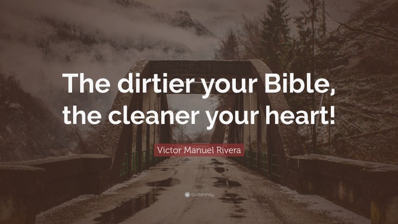 Victor Manuel Rivera Quote: “The dirtier your Bible, the cleaner your heart!”