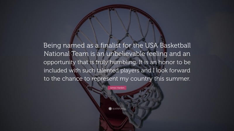 James Harden Quote: “Being named as a finalist for the USA Basketball National Team is an unbelievable feeling and an opportunity that is truly humbling. It is an honor to be included with such talented players and I look forward to the chance to represent my country this summer.”