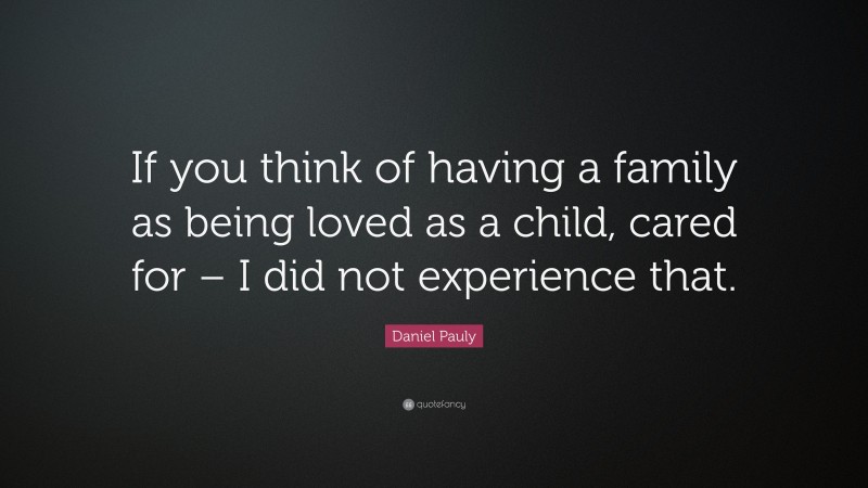 Daniel Pauly Quote: “If you think of having a family as being loved as a child, cared for – I did not experience that.”