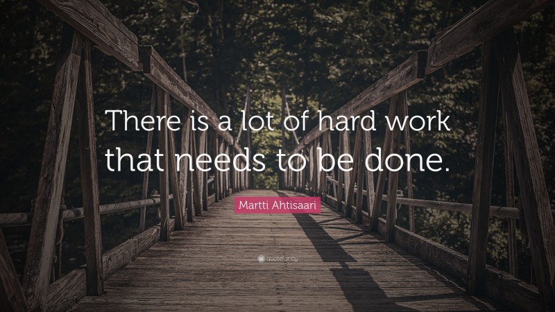 Martti Ahtisaari Quote: “There is a lot of hard work that needs to be done.”