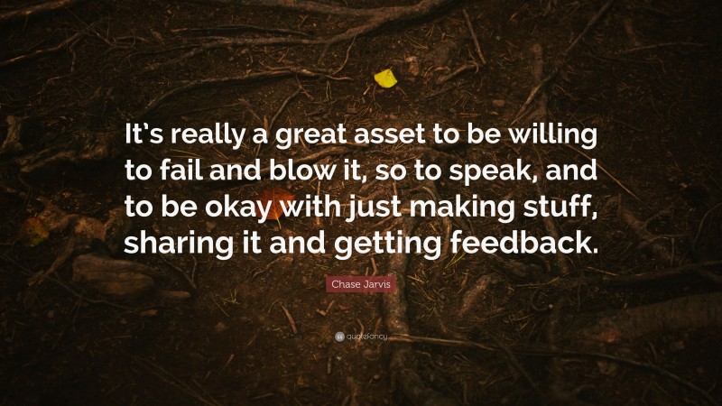 Chase Jarvis Quote: “It’s really a great asset to be willing to fail and blow it, so to speak, and to be okay with just making stuff, sharing it and getting feedback.”